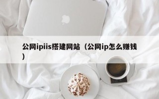 东平公网ipiis搭建网站（公网ip怎么赚钱）