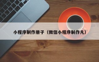 东平小程序制作册子（微信小程序制作凡）