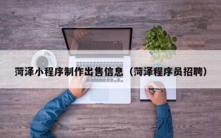 东平菏泽小程序制作出售信息（菏泽程序员招聘）