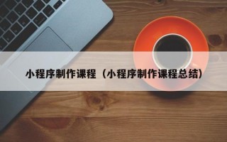 东平小程序制作课程（小程序制作课程总结）
