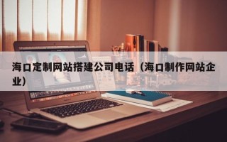 东平海口定制网站搭建公司电话（海口制作网站企业）