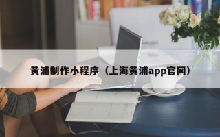 东平黄浦制作小程序（上海黄浦app官网）