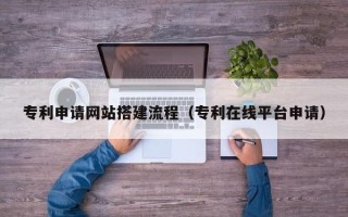 东平专利申请网站搭建流程（专利在线平台申请）
