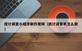 东平统计调查小程序制作视频（统计调查表怎么做）