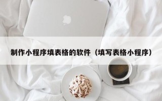 东平制作小程序填表格的软件（填写表格小程序）