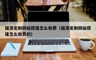 东平福清定制网站搭建怎么收费（福清定制网站搭建怎么收费的）