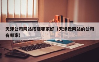 东平天津公司网站搭建哪家好（天津做网站的公司有哪家）