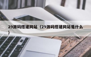 东平29源码搭建网站（29源码搭建网站是什么）