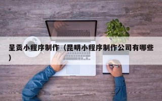 东平呈贡小程序制作（昆明小程序制作公司有哪些）