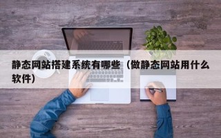 东平静态网站搭建系统有哪些（做静态网站用什么软件）