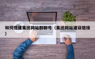 东平如何搭建集团网站群聊号（集团网站建设链接）