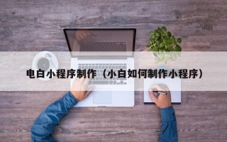 东平电白小程序制作（小白如何制作小程序）
