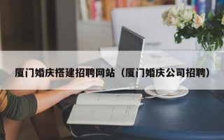 东平厦门婚庆搭建招聘网站（厦门婚庆公司招聘）