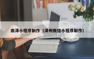 东平南漳小程序制作（漳州微信小程序制作）