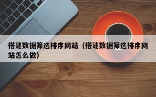 东平搭建数据筛选排序网站（搭建数据筛选排序网站怎么做）