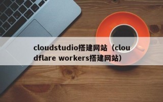 东平cloudstudio搭建网站（cloudflare workers搭建网站）