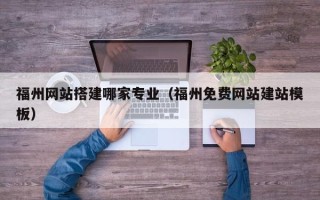 东平福州网站搭建哪家专业（福州免费网站建站模板）