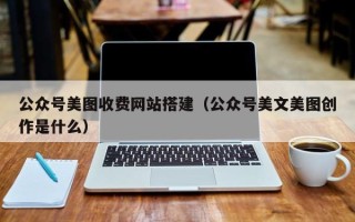 东平公众号美图收费网站搭建（公众号美文美图创作是什么）
