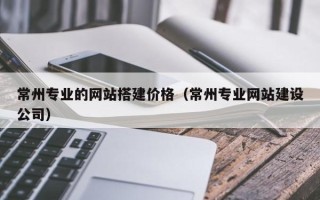 东平常州专业的网站搭建价格（常州专业网站建设公司）