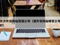 东平长沙外贸网站搭建公司（建外贸网站哪家公司好）