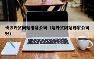 东平长沙外贸网站搭建公司（建外贸网站哪家公司好）