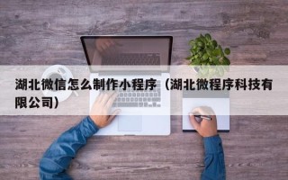 东平湖北微信怎么制作小程序（湖北微程序科技有限公司）