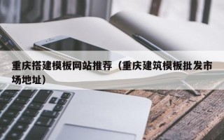 东平重庆搭建模板网站推荐（重庆建筑模板批发市场地址）