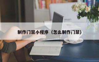 东平制作门禁小程序（怎么制作门禁）